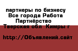 партнеры по бизнесу - Все города Работа » Партнёрство   . Тверская обл.,Кимры г.
